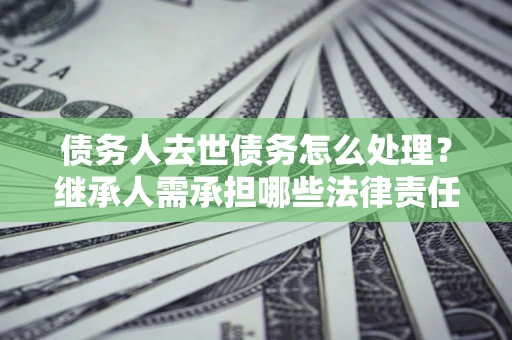 北京债务人去世债务怎么处理？继承人需承担哪些法律责任？