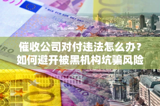 北京催收公司对付违法怎么办？如何避开被黑机构坑骗风险