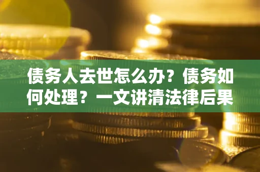 北京债务人去世怎么办？债务如何处理？一文讲清法律后果