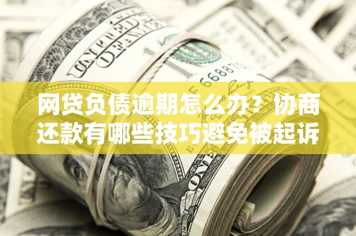 北京网贷负债逾期怎么办？协商还款有哪些技巧避免被起诉？