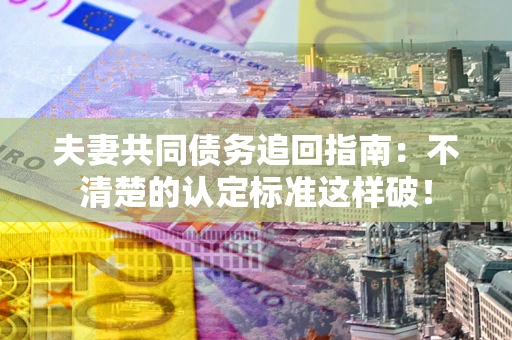 北京夫妻共同债务追回指南：不清楚的认定标准这样破！