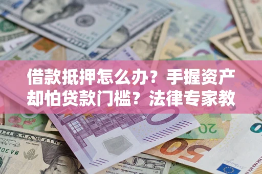 北京借款抵押怎么办？手握资产却怕贷款门槛？法律专家教你办抵押不踩坑