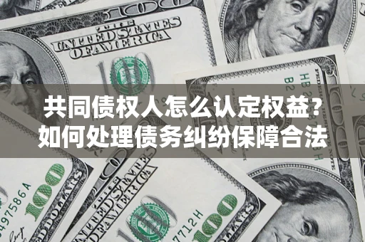 北京共同债权人怎么认定权益？如何处理债务纠纷保障合法权益？