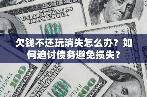 北京欠钱不还玩消失怎么办？如何追讨债务避免损失？