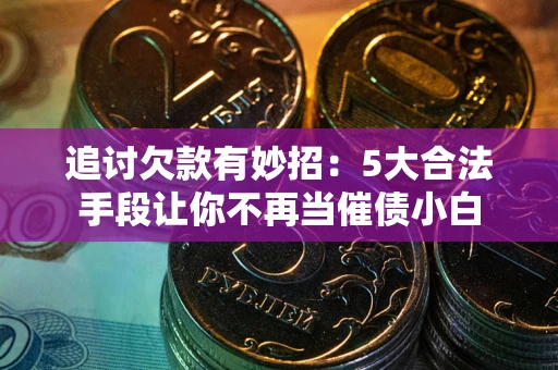 北京追讨欠款有妙招：5大合法手段让你不再当催债小白