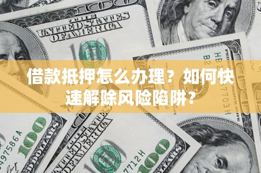 北京借款抵押怎么办理？如何快速解除风险陷阱？