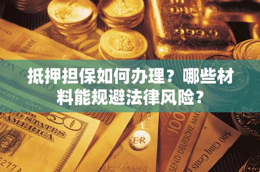 北京抵押担保如何办理？哪些材料能规避法律风险？