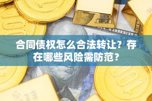 北京合同债权怎么合法转让？存在哪些风险需防范？
