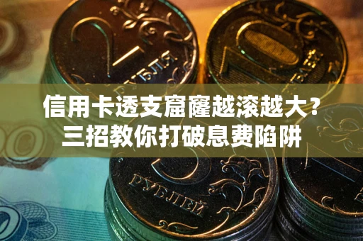 北京信用卡透支窟窿越滚越大？三招教你打破息费陷阱