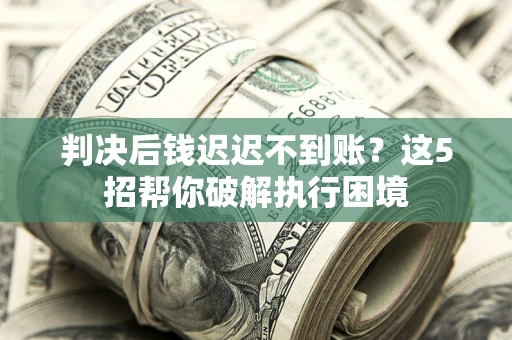 北京判决后钱迟迟不到账？这5招帮你破解执行困境