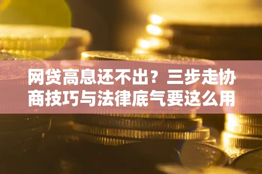 北京网贷高息还不出？三步走协商技巧与法律底气要这么用