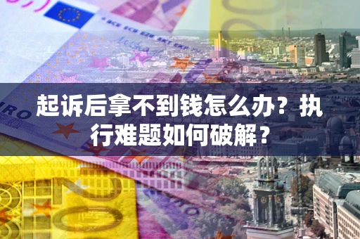 北京起诉后拿不到钱怎么办?执行难题如何破解? 北京起诉后拿不到钱怎么办?执行难题如何破解?
