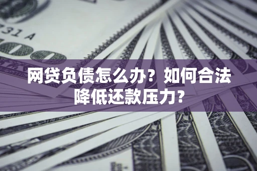 北京网贷负债怎么办？如何合法降低还款压力？