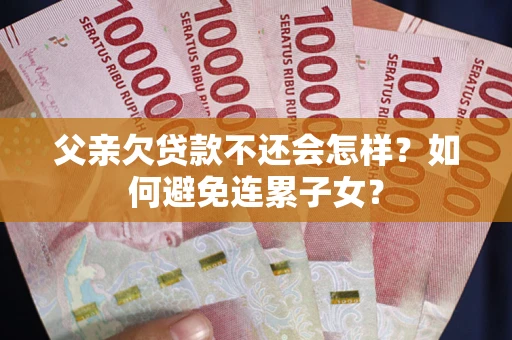 北京父亲欠贷款不还会怎样？如何避免连累子女？