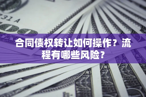 北京合同债权转让如何操作？流程有哪些风险？