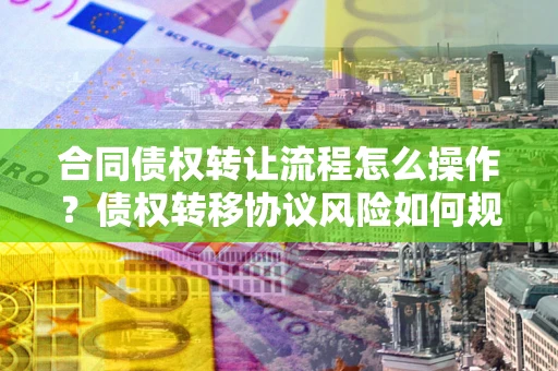 北京合同债权转让流程怎么操作？债权转移协议风险如何规避？