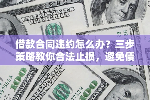 北京借款合同违约怎么办？三步策略教你合法止损，避免债务危机升级