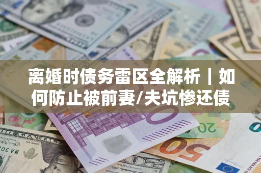 北京离婚时债务雷区全解析｜如何防止被前妻/夫坑惨还债？