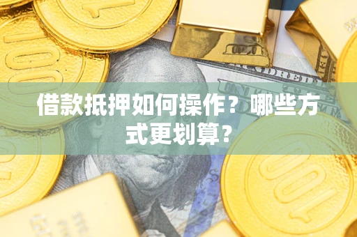 北京借款抵押如何操作？哪些方式更划算？