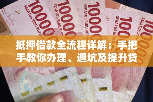 北京抵押借款全流程详解：手把手教你办理、避坑及提升贷款额度