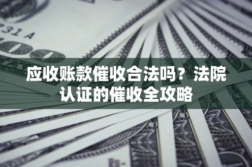北京应收账款催收合法吗？法院认证的催收全攻略