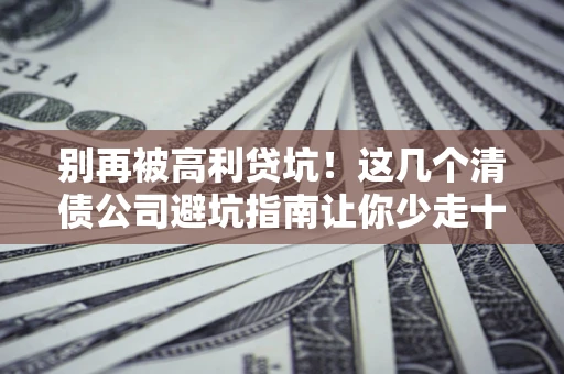 北京别再被高利贷坑！这几个清债公司避坑指南让你少走十年弯路