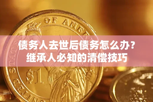 北京债务人去世后债务怎么办？继承人必知的清偿技巧