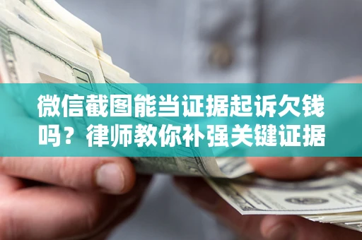 北京微信截图能当证据起诉欠钱吗？律师教你补强关键证据