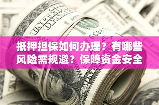 北京抵押担保如何办理？有哪些风险需规避？保障资金安全