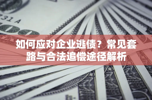 北京如何应对企业逃债？常见套路与合法追偿途径解析