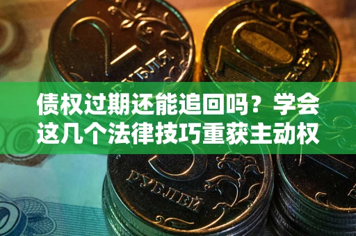 北京债权过期还能追回吗？学会这几个法律技巧重获主动权