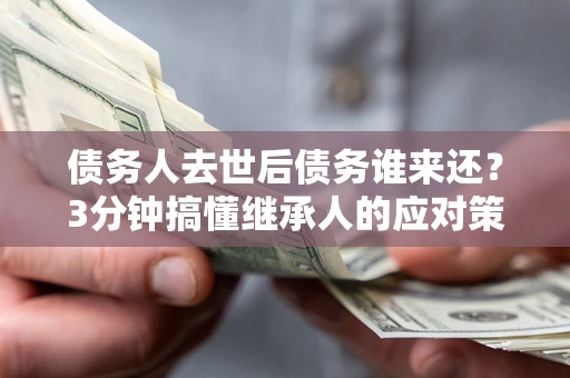 北京债务人去世后债务谁来还？3分钟搞懂继承人的应对策略