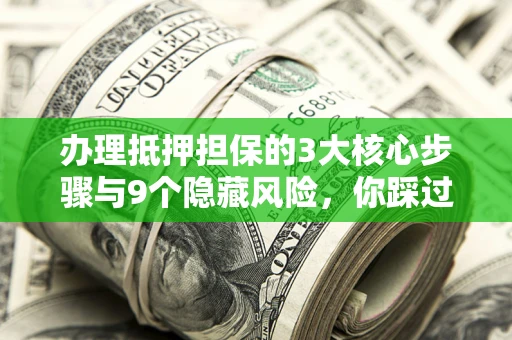 北京办理抵押担保的3大核心步骤与9个隐藏风险，你踩过哪个坑？