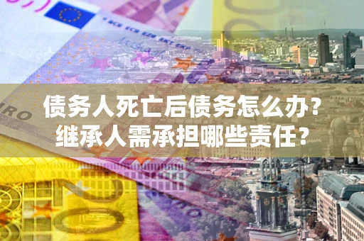 北京债务人死亡后债务怎么办？继承人需承担哪些责任？