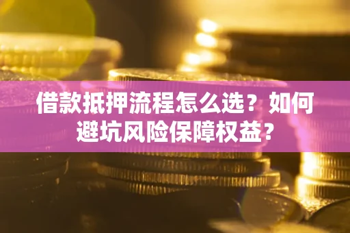 北京借款抵押流程怎么选？如何避坑风险保障权益？
