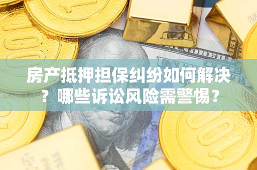 北京房产抵押担保纠纷如何解决？哪些诉讼风险需警惕？
