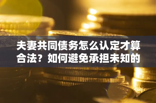 北京夫妻共同债务怎么认定才算合法？如何避免承担未知的债务风险？