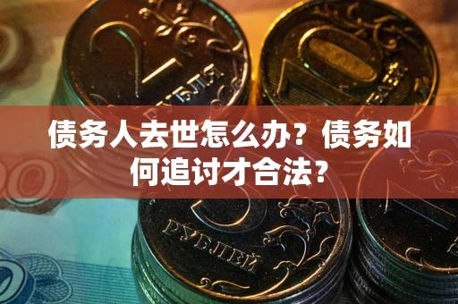 北京债务人去世怎么办？债务如何追讨才合法？