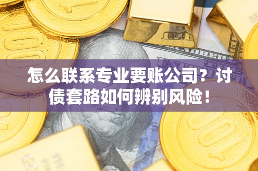 北京怎么联系专业要账公司？讨债套路如何辨别风险！