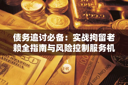 北京债务追讨必备：实战拘留老赖全指南与风险控制服务机构推荐
