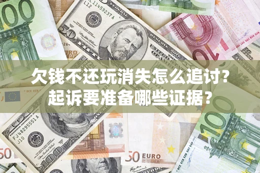 北京欠钱不还玩消失怎么追讨？起诉要准备哪些证据？
