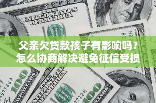 北京父亲欠贷款孩子有影响吗？怎么协商解决避免征信受损？