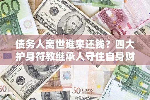 北京债务人离世谁来还钱？四大护身符教继承人守住自身财产