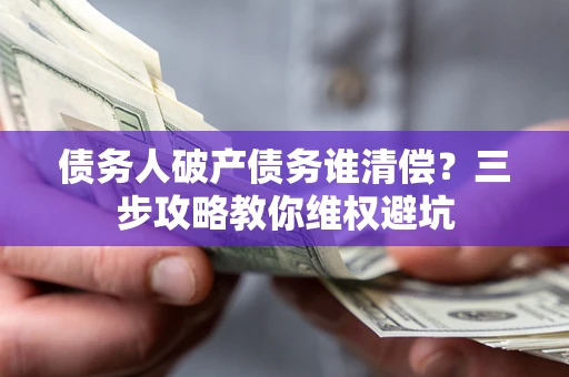 北京债务人破产债务谁清偿?三步攻略教你维权避坑 北京债务人破产债务谁清偿?三步攻略教你维权避坑