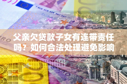 北京父亲欠贷款子女有连带责任吗？如何合法处理避免影响？