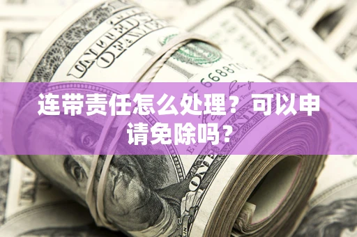 北京连带责任怎么处理？可以申请免除吗？
