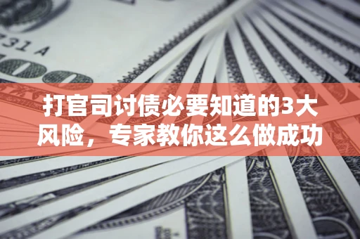 北京打官司讨债必要知道的3大风险，专家教你这么做成功率飙升