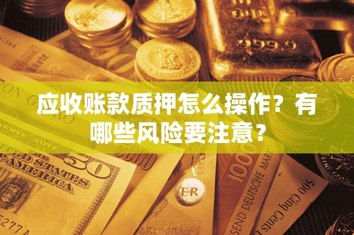 北京应收账款质押怎么操作？有哪些风险要注意？